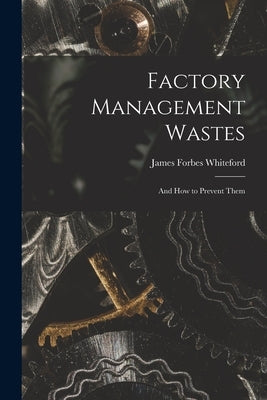 Factory Management Wastes: and How to Prevent Them by Whiteford, James Forbes