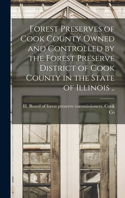 Forest Preserves of Cook County Owned and Controlled by the Forest Preserve District of Cook County in the State of Illinois .. by Cook Co, Ill Board of Forest Preserve