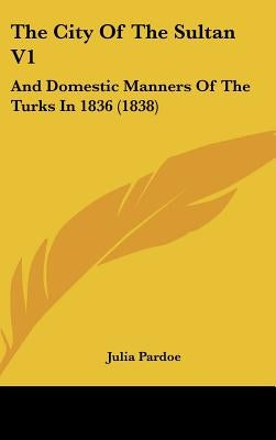 The City Of The Sultan V1: And Domestic Manners Of The Turks In 1836 (1838) by Pardoe, Julia