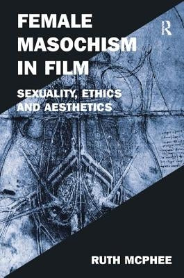 Female Masochism in Film: Sexuality, Ethics and Aesthetics by McPhee, Ruth