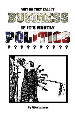 Why Do They Call It Business If It's Mostly Politics? by Latimer, Mike