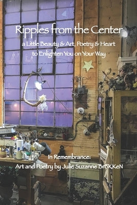 Ripples from the Center: a Little Beauty & Art, Poetry & Heart to Enlighten You on Your Way by Brökken, Julie Suzanne