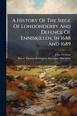 A History Of The Siege Of Londonderry And Defence Of Enniskillen, In 1688 And 1689: With Historical Poetry And Biographical Notes, &c by Graham, John