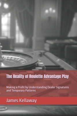 The Reality of Roulette Advantage Play: Making a Profit by Understanding Dealer Signatures and Temporary Patterns by Kellaway, James
