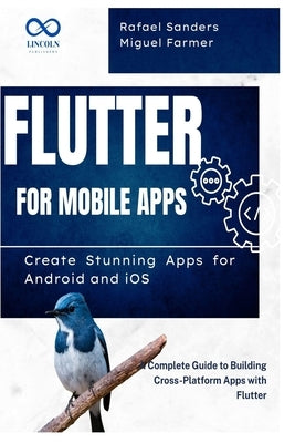 Flutter for Mobile Apps: Create Stunning Apps for Android and iOS: A Complete Guide to Building Cross-Platform Apps with Flutter by Sanders, Rafael