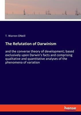 The Refutation of Darwinism: and the converse theory of development; based exclusively upon Darwin's facts and comprising qualitative and quantitative by Oneill, T. Warren