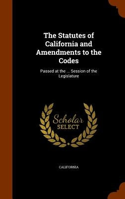 The Statutes of California and Amendments to the Codes: Passed at the ... Session of the Legislature by California