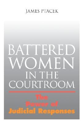 Battered Women in the Courtroom: The Power of Judicial Response by Ptacek, James