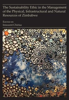 The Sustainability Ethic in the Management of the Physical, Infrastructural and Natural Resources of Zimbabwe by Chirisa, Innocent