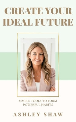 Create Your Ideal Future: Simple Tools to Form Powerful Habits by Shaw, Ashley