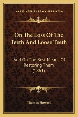 On The Loss Of The Teeth And Loose Teeth: And On The Best Means Of Restoring Them (1861) by Howard, Thomas