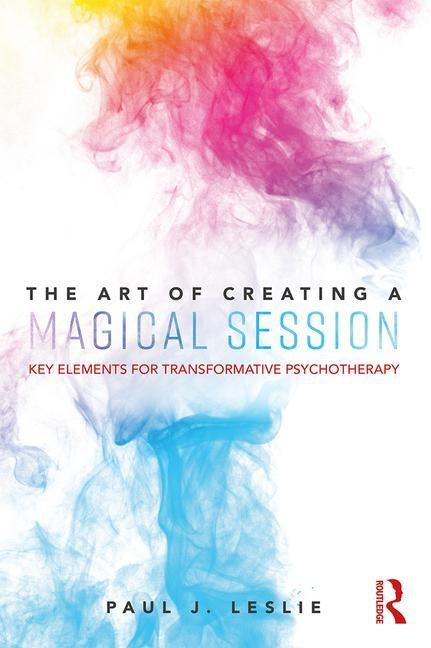 The Art of Creating a Magical Session: Key Elements for Transformative Psychotherapy by Leslie, Paul J.