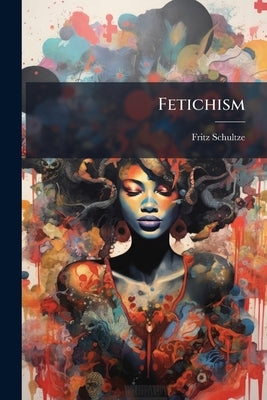 Fetichism: A Contribution to Anthropology and the History of Religion by Schultze, Fritz