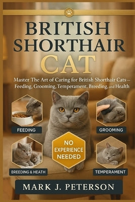 British Shorthair Cat: Master The Art of Caring for British Shorthair Cats - Feeding, Grooming, Temperament, Breeding, and Health by J. Peterson, Mark
