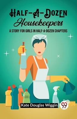 Half-A-Dozen Housekeepers A Story for Girls in Half-A-Dozen Chapters by Wiggin, Kate Douglas