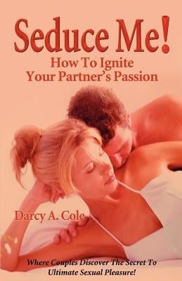 Seduce Me! How to Ignite Your Partner's Passion by Cole, Darcy A.