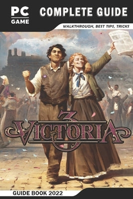 Victoria 3 Complete Guide: Best Tips - Tricks - Strategies and More! by Wilkinson, Alex