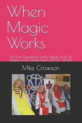 When Magic Works: The Inner Experiences of the Adepts of the UK Temples of the Golden Dawn 2003 - 2020 by Crowson, Mike