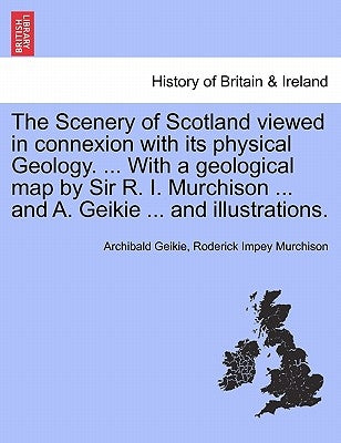 The Scenery of Scotland Viewed in Connexion with Its Physical Geology. ... with a Geological Map by Sir R. I. Murchison ... and A. Geikie ... and Illu by Geikie, Archibald