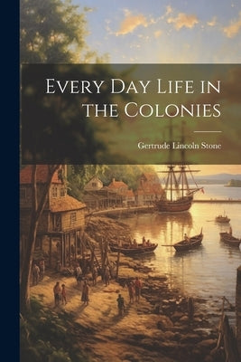 Every Day Life in the Colonies by Stone, Gertrude Lincoln