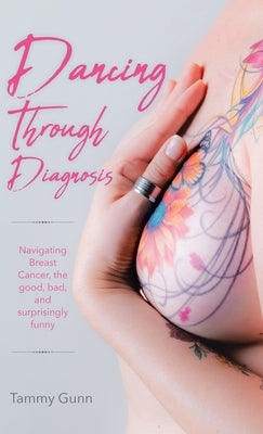 Dancing Through Diagnosis: Navigating Breast Cancer, the good, bad, and surprisingly funny by Gunn, Tammy