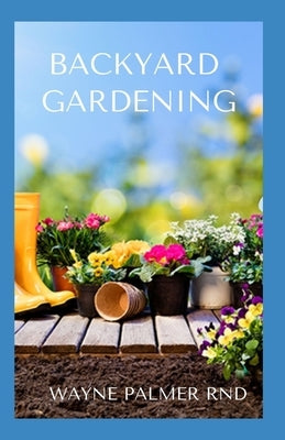 Backyard Gardening: All You Need To Know To Start And Sustain Your Backyard Garden by Palmer Rnd, Wayne