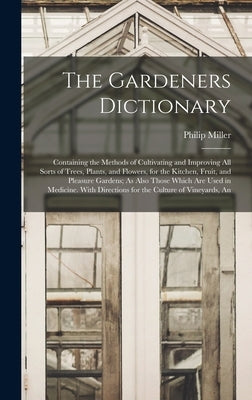 The Gardeners Dictionary: Containing the Methods of Cultivating and Improving All Sorts of Trees, Plants, and Flowers, for the Kitchen, Fruit, a by Miller, Philip