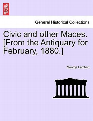 Civic and Other Maces. [From the Antiquary for February, 1880.] by Lambert, George