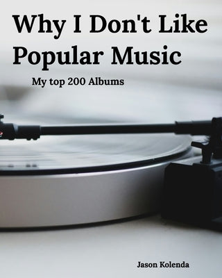 Why I Don't Like Popular Music: My Top 200 Albums by Kolenda, Jason