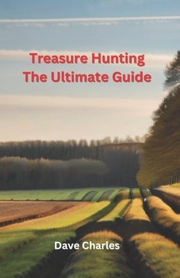 Treasure Hunting The Ultimate Guide: Metal Detecting, River Hunting, Magnet Fishing, Fossil Hunting, Gold Panning, Gem Hunting, Shipwreck Diving, Bott by Charles, Dave