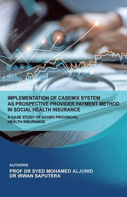 Implementation of Casemix System as Prospective Provider Payment Method in Social Health Insurance: a Case Study of Acheh Provincial Health Insurance by Aljunid, Syed Mohamed