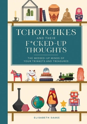Tchotchkes and Their Fucked-Up Thoughts: The Messed-Up Minds of Your Trinkets and Treasures by Saake, Elisabeth