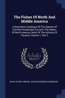 The Fishes Of North And Middle America: A Descriptive Catalogue Of The Species Of Fish-like Vertebrates Found In The Waters Of North America, North Of by Jordan, David Starr