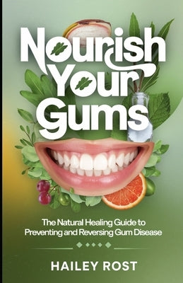 Nourish Your Gums: The Natural Healing Guide to Preventing and Reversing Gum Disease by Rost, Hailey