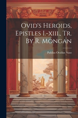 Ovid's Heroids, Epistles I.-xiii., Tr. By R. Mongan by Naso, Publius Ovidius