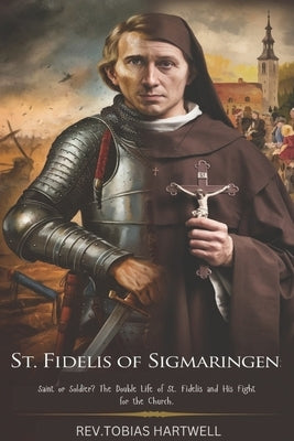 St. Fidelis of Sigmaringen: Saint or Soldier? The Double Life of St. Fidelis and His Fight for the Church. by Hartwell, Tobias