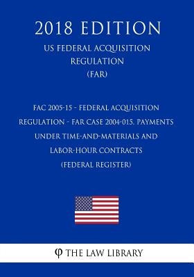 FAC 2005-15 - Federal Acquisition Regulation - FAR Case 2004-015, Payments Under Time-and-Materials and Labor-Hour Contracts (Federal Register) (US Fe by The Law Library