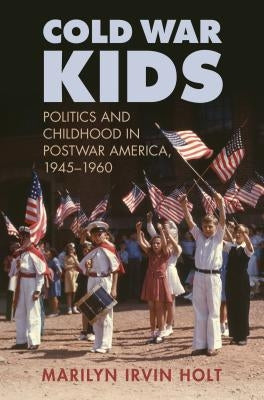 Cold War Kids: Politics and Childhood in Postwar America, 1945-1960 by Holt, Marilyn Irvin