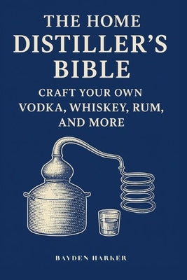 The Home Distiller's Bible: Craft Your Own Vodka, Whiskey, Rum, and More by Harker, Bayden