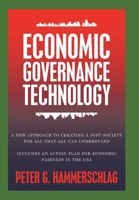 Economic Governance Technology: A New Approach to Creating a Just Society for All That All can Understand Includes An Action Plan for Economic Fairnes by Hammerschlag, Peter G.