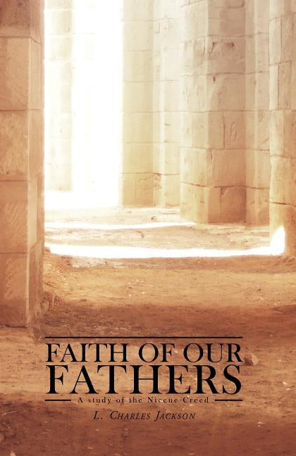 Faith of Our Fathers: A Study of the Nicene Creed by Jackson, L. Charles