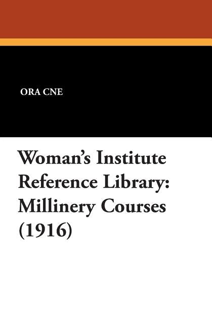 Woman's Institute Reference Library: Millinery Courses (1916) by Cne, Ora