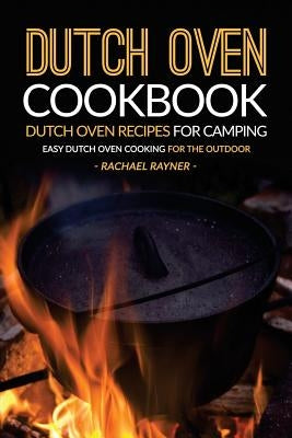 Dutch Oven Cookbook - Dutch Oven Recipes for Camping: Easy Dutch Oven Cooking for the Outdoor by Rayner, Rachael