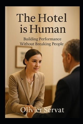 The Hotel is Human: Building Performance Without Breaking People by Servat, Olivier André