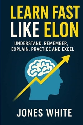 Learn Fast Like Elon: Understand, Remember, Explain, Practice and Excel by White, Jones