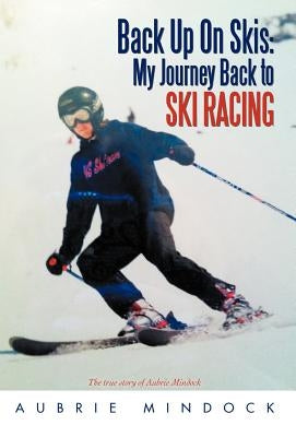 Back Up on Skis: My Journey Back to Ski Racing the True Story of Aubrie Mindock by Mindock, Aubrie