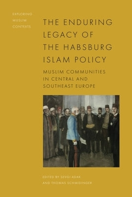 The Enduring Legacy of the Habsburg Islam Policy: Muslim Communities in Central and Southeast Europe by Adak, Sevgi