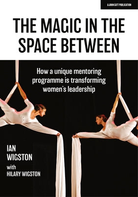The Magic in the Space Between: How a Unique Mentoring Programme Is Transforming Women's Leadership by Wigston, Ian