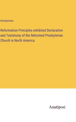 Reformation Principles exhibited Declaration and Testimony of the Reformed Presbyterian Church in North America by Anonymous
