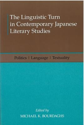 The Linguistic Turn in Contemporary Japanese Literary Studies: Politics, Language, Textualityvolume 68 by Bourdaghs, Michael K.